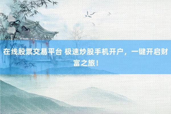 在线股票交易平台 极速炒股手机开户，一键开启财富之旅！