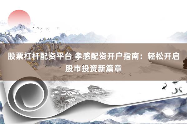 股票杠杆配资平台 孝感配资开户指南：轻松开启股市投资新篇章