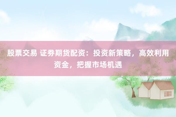 股票交易 证劵期货配资：投资新策略，高效利用资金，把握市场机遇