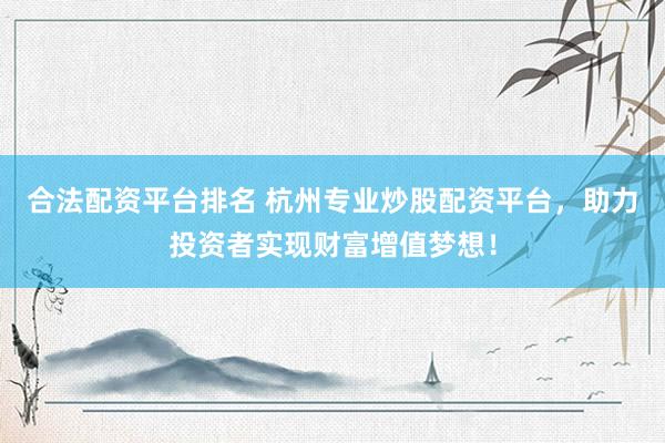 合法配资平台排名 杭州专业炒股配资平台，助力投资者实现财富增值梦想！
