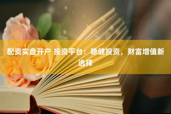 配资实盘开户 投资平台：稳健投资，财富增值新选择