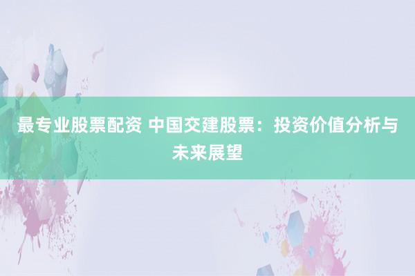 最专业股票配资 中国交建股票：投资价值分析与未来展望