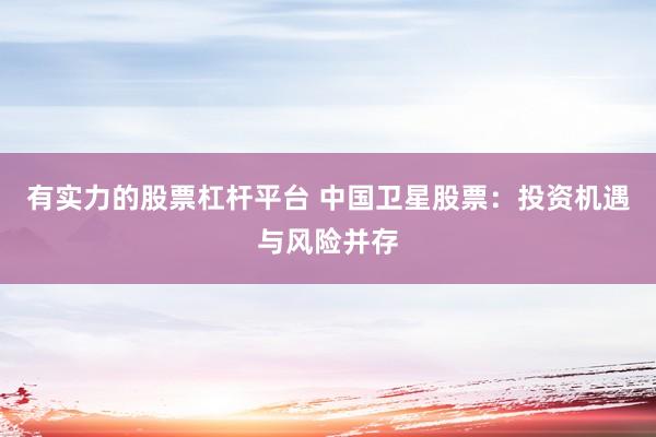 有实力的股票杠杆平台 中国卫星股票：投资机遇与风险并存