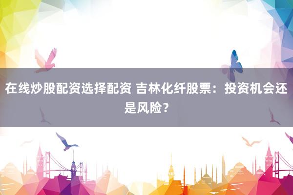 在线炒股配资选择配资 吉林化纤股票：投资机会还是风险？