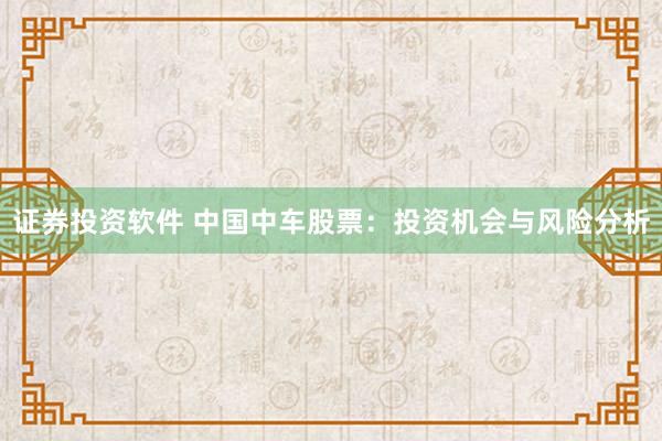 证券投资软件 中国中车股票：投资机会与风险分析