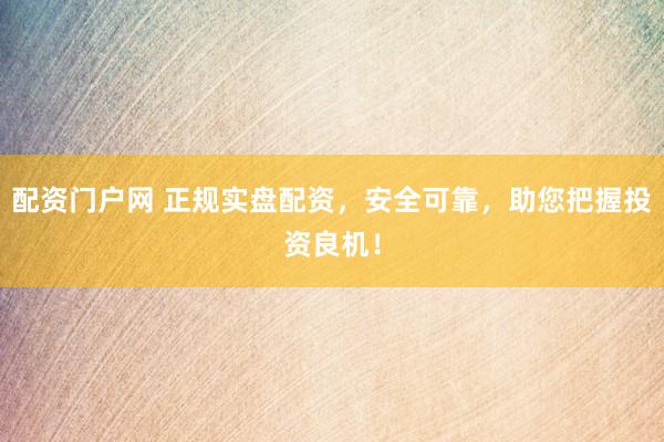 配资门户网 正规实盘配资，安全可靠，助您把握投资良机！