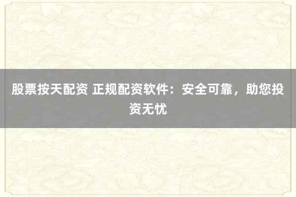 股票按天配资 正规配资软件：安全可靠，助您投资无忧