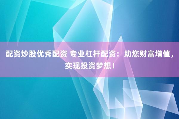 配资炒股优秀配资 专业杠杆配资：助您财富增值，实现投资梦想！
