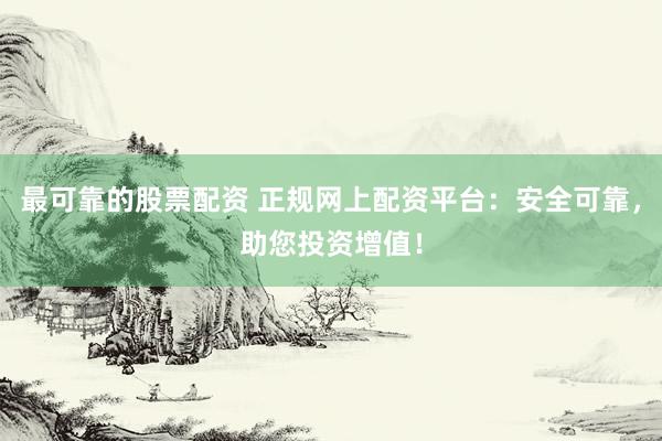 最可靠的股票配资 正规网上配资平台：安全可靠，助您投资增值！