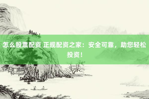 怎么股票配资 正规配资之家：安全可靠，助您轻松投资！