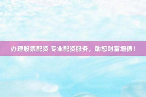 办理股票配资 专业配资服务，助您财富增值！