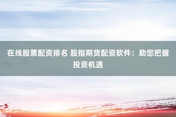 在线股票配资排名 股指期货配资软件：助您把握投资机遇