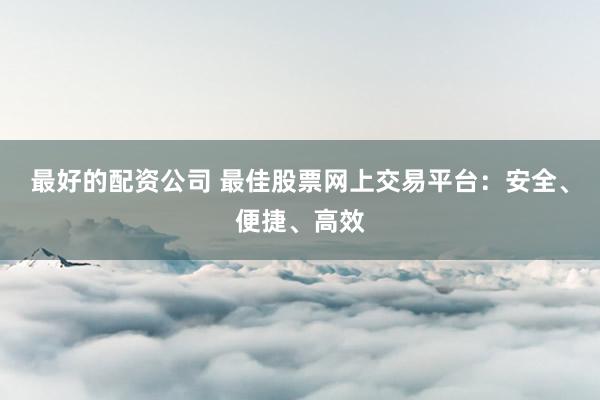 最好的配资公司 最佳股票网上交易平台：安全、便捷、高效