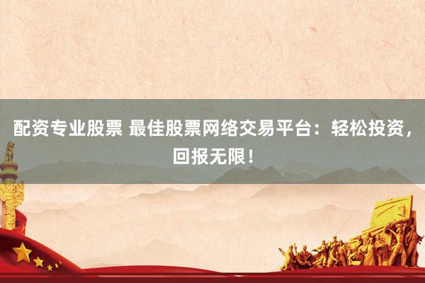 配资专业股票 最佳股票网络交易平台：轻松投资，回报无限！