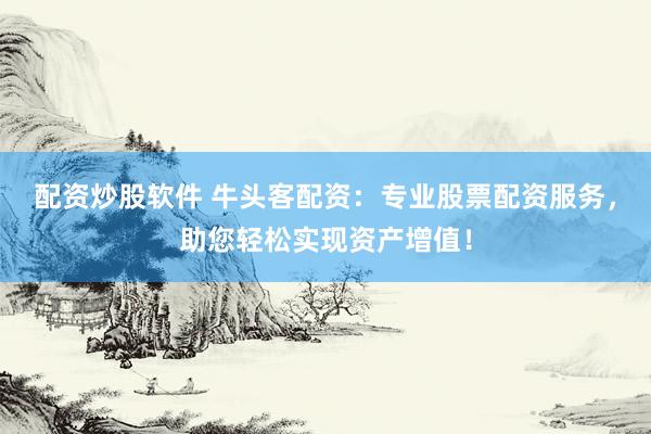 配资炒股软件 牛头客配资：专业股票配资服务，助您轻松实现资产增值！