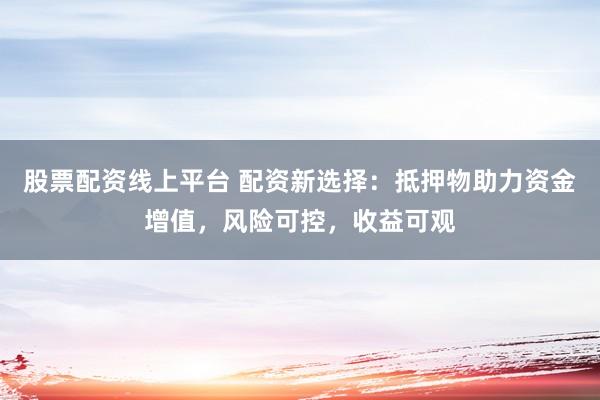 股票配资线上平台 配资新选择：抵押物助力资金增值，风险可控，收益可观