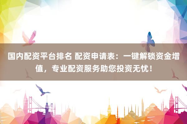 国内配资平台排名 配资申请表：一键解锁资金增值，专业配资服务助您投资无忧！