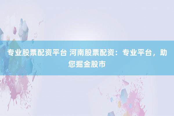 专业股票配资平台 河南股票配资：专业平台，助您掘金股市