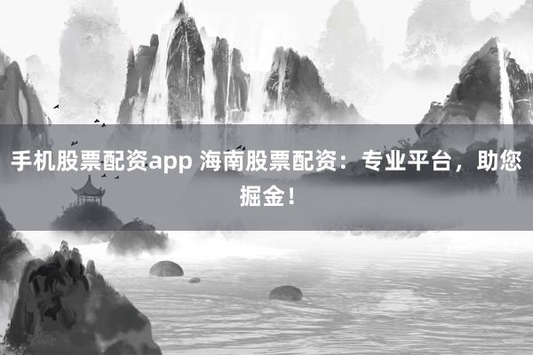 手机股票配资app 海南股票配资：专业平台，助您掘金！