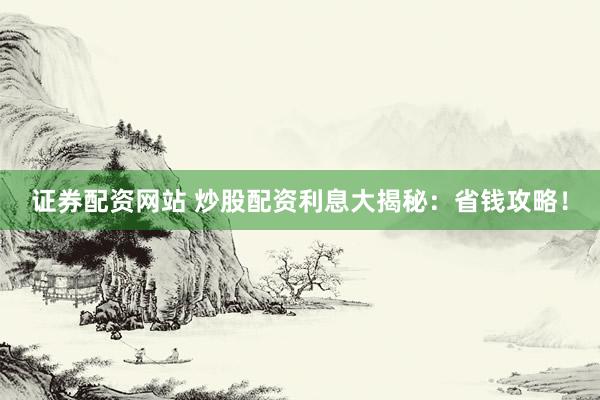 证券配资网站 炒股配资利息大揭秘：省钱攻略！