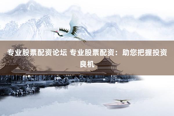 专业股票配资论坛 专业股票配资：助您把握投资良机