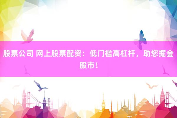 股票公司 网上股票配资：低门槛高杠杆，助您掘金股市！