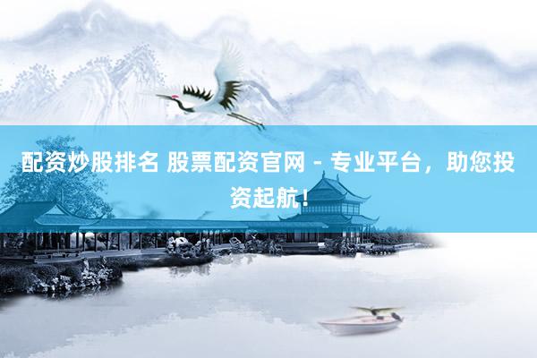 配资炒股排名 股票配资官网 - 专业平台，助您投资起航！