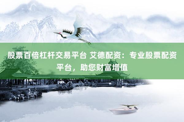 股票百倍杠杆交易平台 艾德配资：专业股票配资平台，助您财富增值