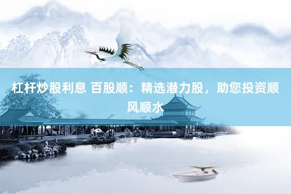 杠杆炒股利息 百股顺：精选潜力股，助您投资顺风顺水