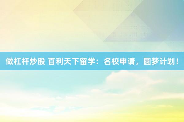 做杠杆炒股 百利天下留学：名校申请，圆梦计划！