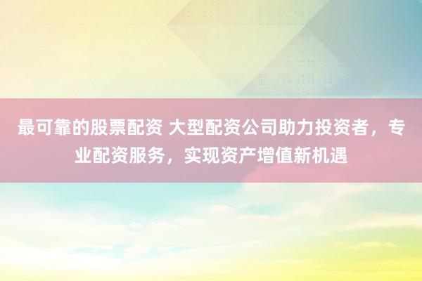 最可靠的股票配资 大型配资公司助力投资者，专业配资服务，实现资产增值新机遇