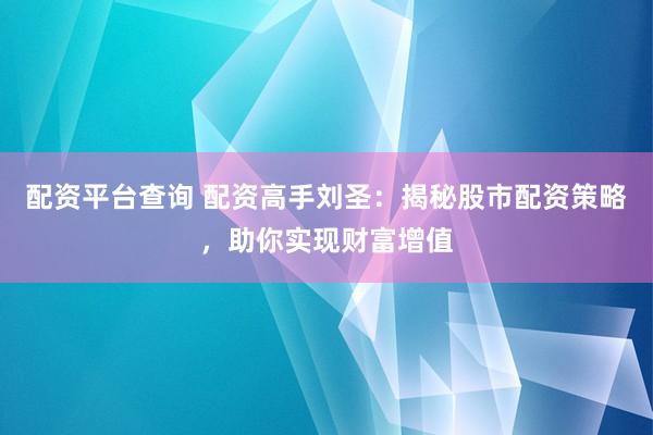 配资平台查询 配资高手刘圣：揭秘股市配资策略，助你实现财富增值