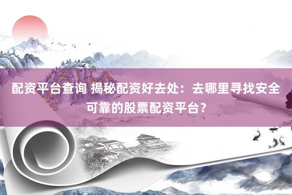 配资平台查询 揭秘配资好去处：去哪里寻找安全可靠的股票配资平台？