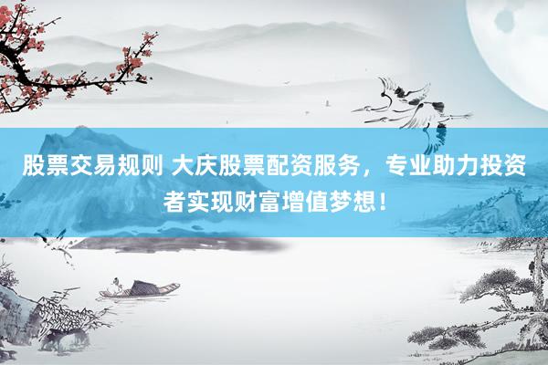 股票交易规则 大庆股票配资服务，专业助力投资者实现财富增值梦想！
