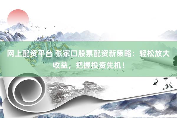 网上配资平台 张家口股票配资新策略：轻松放大收益，把握投资先机！