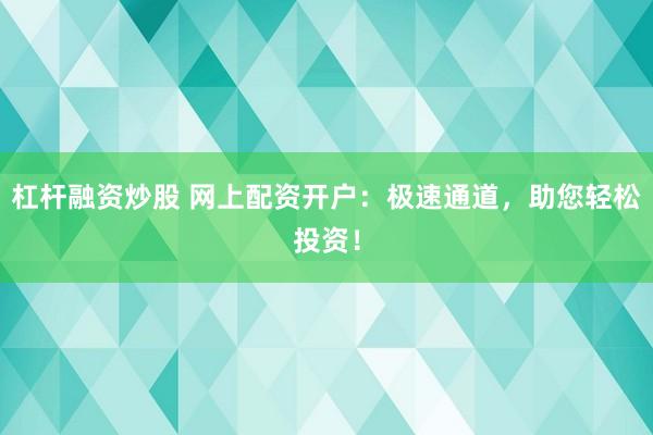 杠杆融资炒股 网上配资开户:极速通道,助您轻松投资!