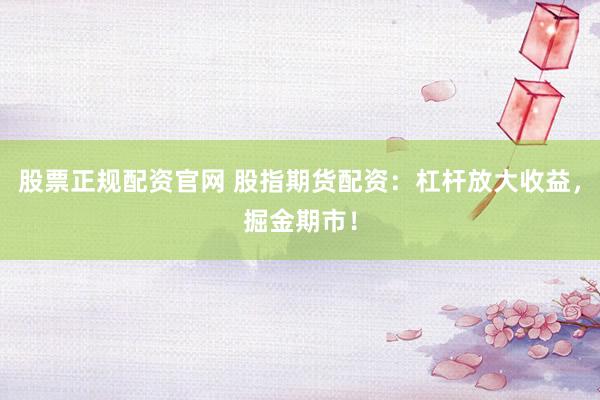 股票正规配资官网 股指期货配资：杠杆放大收益，掘金期市！