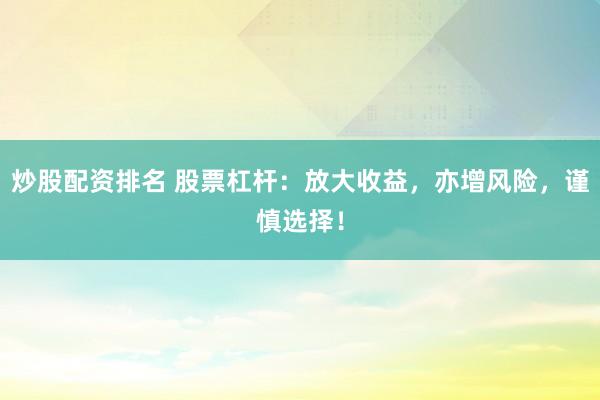 炒股配资排名 股票杠杆：放大收益，亦增风险，谨慎选择！