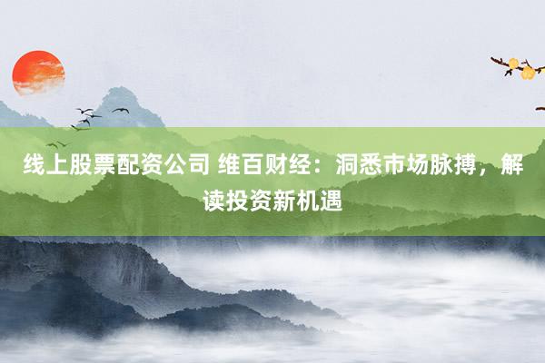 线上股票配资公司 维百财经：洞悉市场脉搏，解读投资新机遇