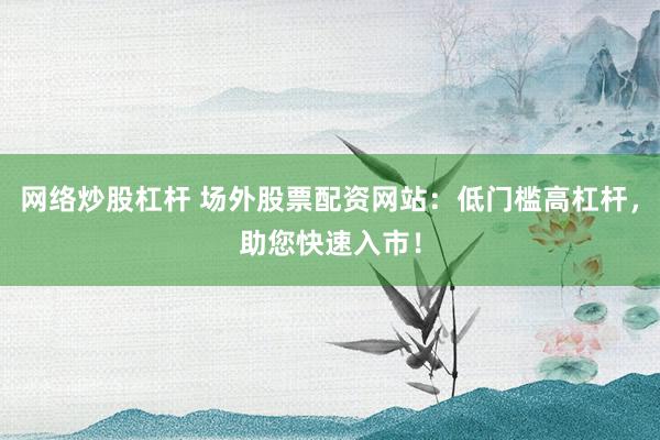 网络炒股杠杆 场外股票配资网站:低门槛高杠杆,助您快速入市!