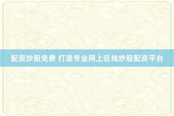 配资炒股免费 打造专业网上在线炒股配资平台