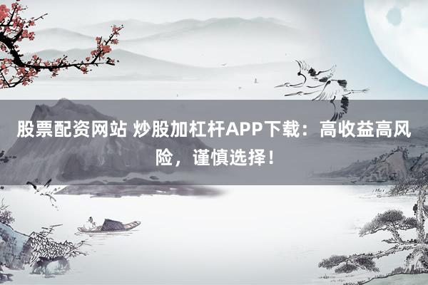 股票配资网站 炒股加杠杆APP下载:高收益高风险,谨慎选择!