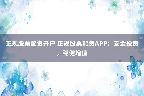 正规股票配资开户 正规股票配资APP:安全投资,稳健增值