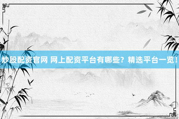 炒股配资官网 网上配资平台有哪些?精选平台一览!