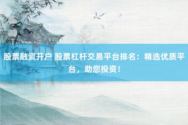 股票融资开户 股票杠杆交易平台排名:精选优质平台,助您投资!