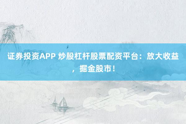 证券投资APP 炒股杠杆股票配资平台:放大收益,掘金股市!