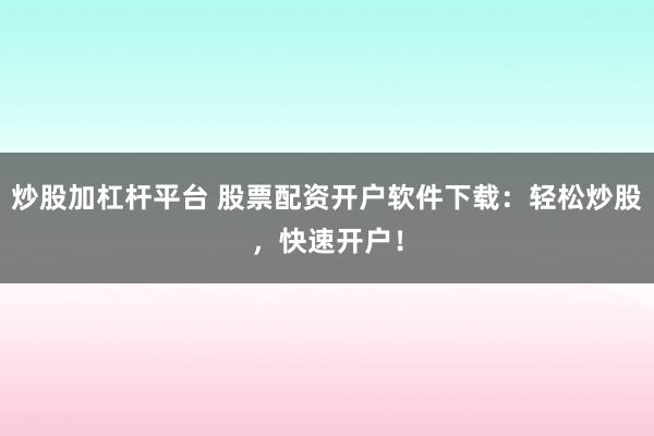 炒股加杠杆平台 股票配资开户软件下载:轻松炒股,快速开户!