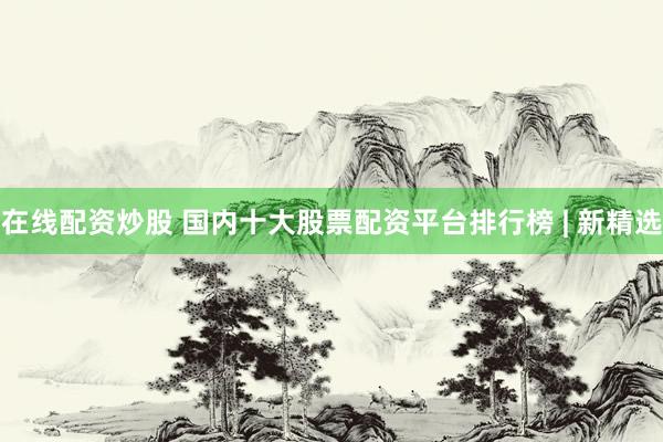 在线配资炒股 国内十大股票配资平台排行榜 | 新精选
