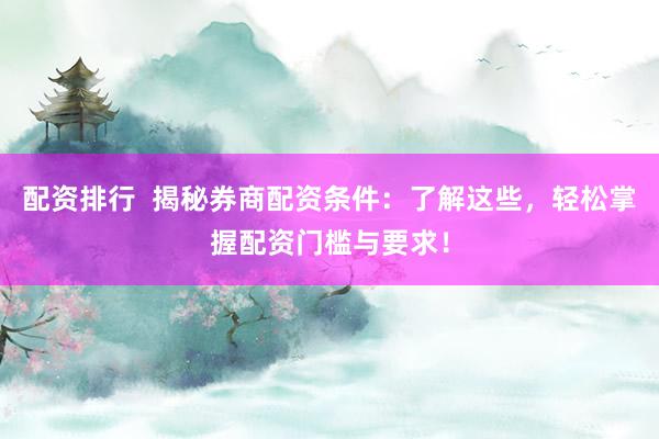 配资排行  揭秘券商配资条件:了解这些,轻松掌握配资门槛与要求!