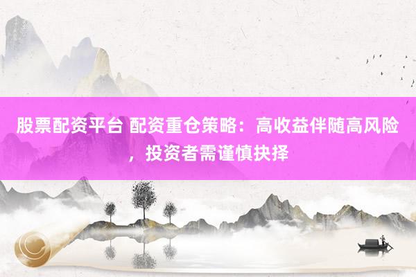 股票配资平台 配资重仓策略:高收益伴随高风险,投资者需谨慎抉择